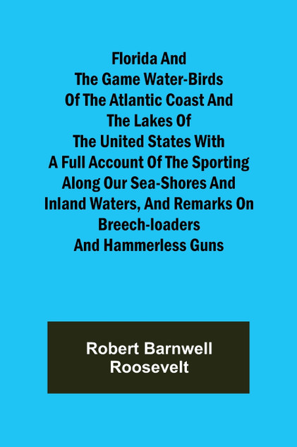 Florida and the Game Water-Birds of the Atlantic Coast and the Lakes of the United States With a full account of the sporting along our sea-shores and inland waters, and remarks on breech-loaders and hammerless guns Florida and the Game Water-Birds of the Atlantic Coast and the Lakes of the United States With a full account of the sporting along our sea-shores and inland waters, and remarks on breech-loaders and hammerless guns
