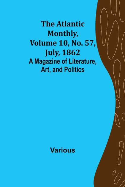 The Atlantic Monthly, Volume 10, No. 57, July, 1862; A Magazine of Literature, Art, and Politics The Atlantic Monthly, Volume 10, No. 57, July, 1862; A Magazine of Literature, Art, and Politics