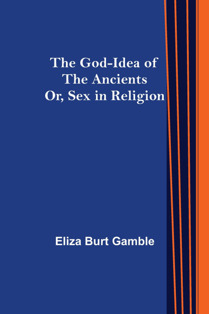 The God-Idea of the Ancients; Or, Sex in Religion The God-Idea of the Ancients; Or, Sex in Religion