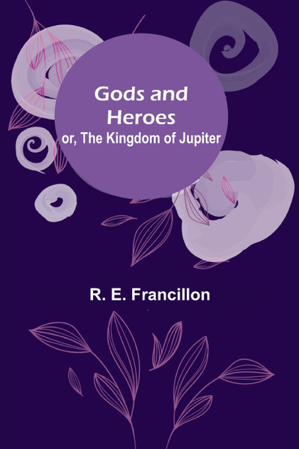 Gods and Heroes; or, The Kingdom of Jupiter Gods and Heroes; or, The Kingdom of Jupiter