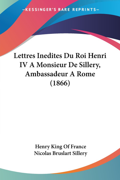 Lettres Inedites Du Roi Henri IV A Monsieur De Sillery, Ambassadeur A Rome (1866) Lettres Inedites Du Roi Henri IV A Monsieur De Sillery, Ambassadeur A Rome (1866)