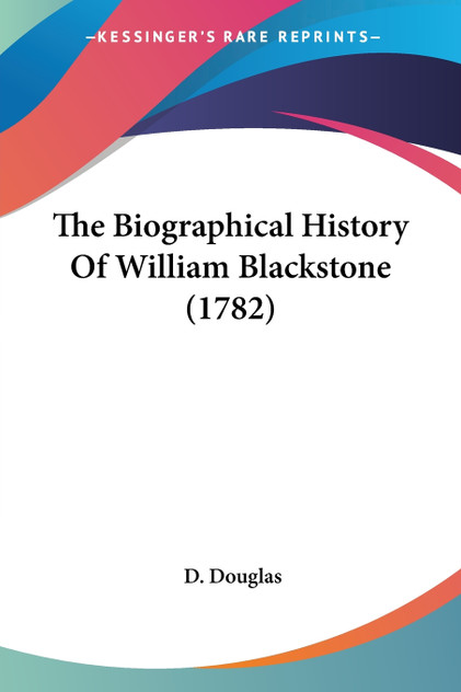 The Biographical History Of William Blackstone (1782) The Biographical History Of William Blackstone (1782)