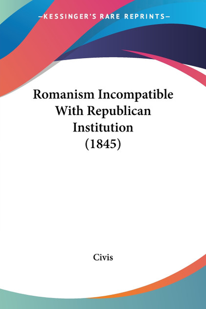 Romanism Incompatible With Republican Institution (1845) Romanism Incompatible With Republican Institution (1845)