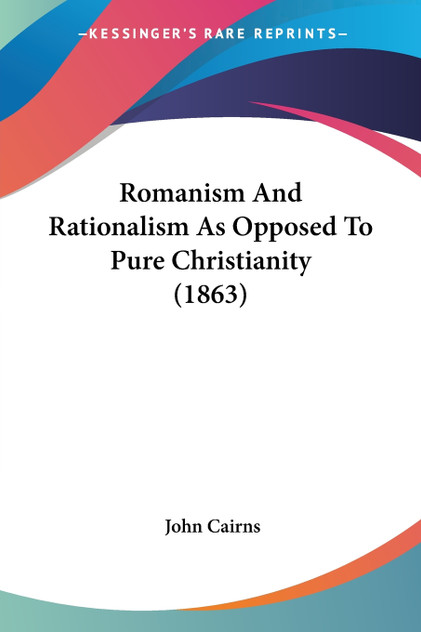 Romanism And Rationalism As Opposed To Pure Christianity (1863) Romanism And Rationalism As Opposed To Pure Christianity (1863)