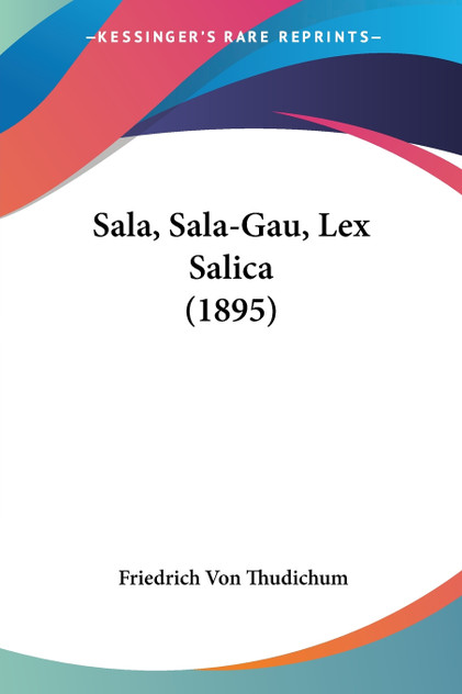 Sala, Sala-Gau, Lex Salica (1895) Sala, Sala-Gau, Lex Salica (1895)