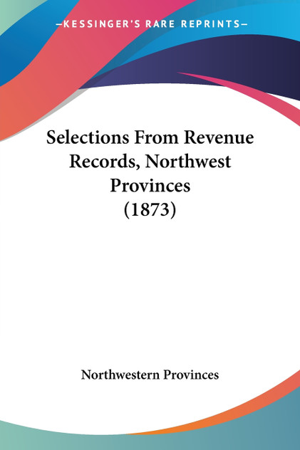 Selections From Revenue Records, Northwest Provinces (1873) Selections From Revenue Records, Northwest Provinces (1873)