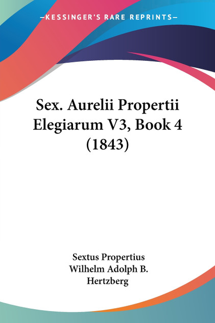 Sex. Aurelii Propertii Elegiarum V3, Book 4 (1843) Sex. Aurelii Propertii Elegiarum V3, Book 4 (1843)