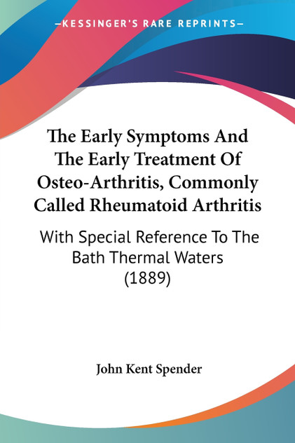 The Early Symptoms And The Early Treatment Of Osteo-Arthritis, Commonly Called Rheumatoid Arthritis The Early Symptoms And The Early Treatment Of Osteo-Arthritis, Commonly Called Rheumatoid Arthritis