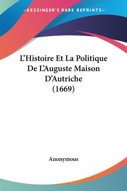 L'Histoire Et La Politique De L'Auguste Maison D'Autriche (1669) L'Histoire Et La Politique De L'Auguste Maison D'Autriche (1669)