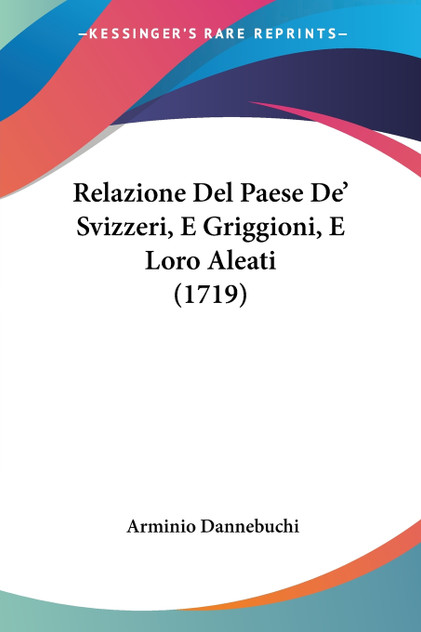 Relazione Del Paese De' Svizzeri, E Griggioni, E Loro Aleati (1719) Relazione Del Paese De' Svizzeri, E Griggioni, E Loro Aleati (1719)