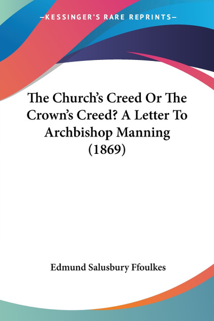 The Church's Creed Or The Crown's Creed? A Letter To Archbishop Manning (1869) The Church's Creed Or The Crown's Creed? A Letter To Archbishop Manning (1869)