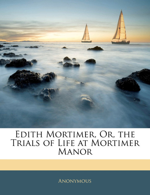 Edith Mortimer, Or, the Trials of Life at Mortimer Manor Edith Mortimer, Or, the Trials of Life at Mortimer Manor