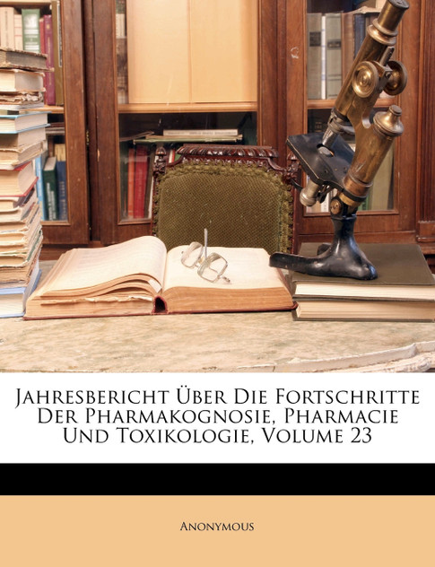 Jahresbericht Uber Die Fortschritte Der Pharmakognosie, Pharmacie Und Toxikologie, Volume 23 Jahresbericht Uber Die Fortschritte Der Pharmakognosie, Pharmacie Und Toxikologie, Volume 23