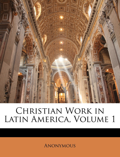 Christian Work in Latin America, Volume 1 Christian Work in Latin America, Volume 1
