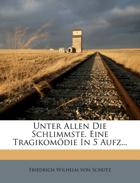 Unter allen die Schlimmste, eine Tragikomödie in fünf Aufzügen Unter allen die Schlimmste, eine Tragikomödie in fünf Aufzügen