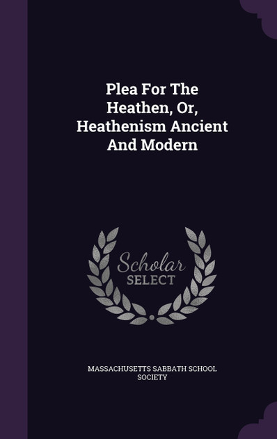 Plea For The Heathen, Or, Heathenism Ancient And Modern Plea For The Heathen, Or, Heathenism Ancient And Modern