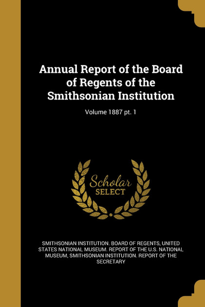 Annual Report of the Board of Regents of the Smithsonian Institution; Volume 1887 pt. 1 Annual Report of the Board of Regents of the Smithsonian Institution; Volume 1887 pt. 1