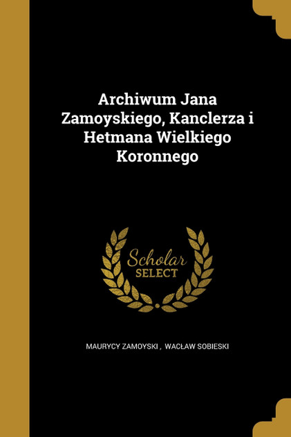 Archiwum Jana Zamoyskiego, Kanclerza i Hetmana Wielkiego Koronnego Archiwum Jana Zamoyskiego, Kanclerza i Hetmana Wielkiego Koronnego