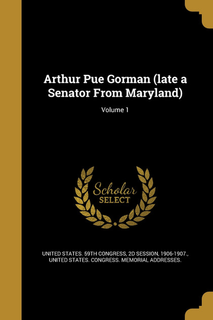Arthur Pue Gorman (late a Senator From Maryland); Volume 1