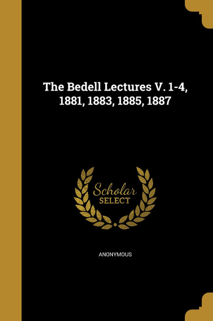 The Bedell Lectures V. 1-4, 1881, 1883, 1885, 1887 The Bedell Lectures V. 1-4, 1881, 1883, 1885, 1887