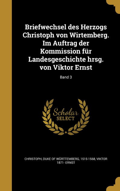 Briefwechsel des Herzogs Christoph von Wirtemberg. Im Auftrag der Kommission für Landesgeschichte hrsg. von Viktor Ernst; Band 3 Briefwechsel des Herzogs Christoph von Wirtemberg. Im Auftrag der Kommission für Landesgeschichte hrsg. von Viktor Ernst; Band 3