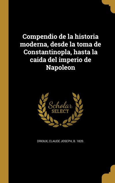 Compendio de la historia moderna, desde la toma de Constantinopla, hasta la caida del imperio de Napoleon Compendio de la historia moderna, desde la toma de Constantinopla, hasta la caida del imperio de Napoleon