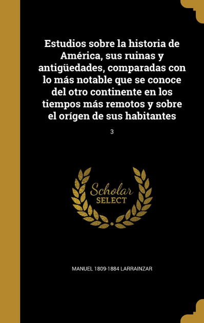 Estudios sobre la historia de América, sus ruinas y antigüedades, comparadas con lo más notable que se conoce del otro continente en los tiempos más remotos y sobre el orígen de sus habitantes; 3 Estudios sobre la historia de América, sus ruinas y antigüedades, comparadas con lo más notable que se conoce del otro continente en los tiempos más remotos y sobre el orígen de sus habitantes; 3