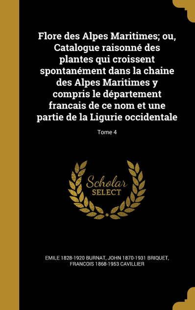 Flore des Alpes Maritimes; ou, Catalogue raisonné des plantes qui croissent spontanément dans la chaine des Alpes Maritimes y compris le département francais de ce nom et une partie de la Ligurie occidentale; Tome 4 Flore des Alpes Maritimes; ou, Catalogue raisonné des plantes qui croissent spontanément dans la chaine des Alpes Maritimes y compris le département francais de ce nom et une partie de la Ligurie occidentale; Tome 4