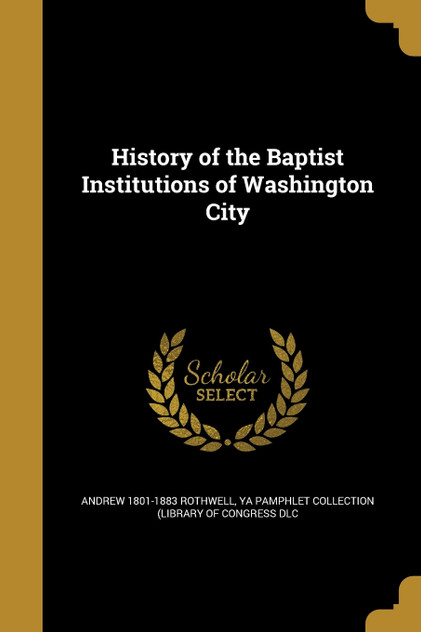 History of the Baptist Institutions of Washington City History of the Baptist Institutions of Washington City