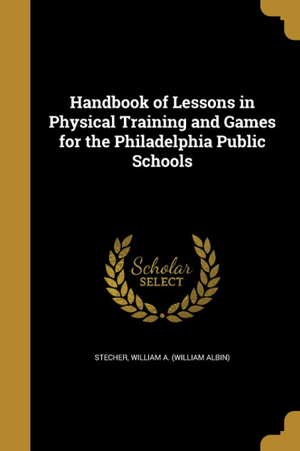 Handbook of Lessons in Physical Training and Games for the Philadelphia Public Schools Handbook of Lessons in Physical Training and Games for the Philadelphia Public Schools