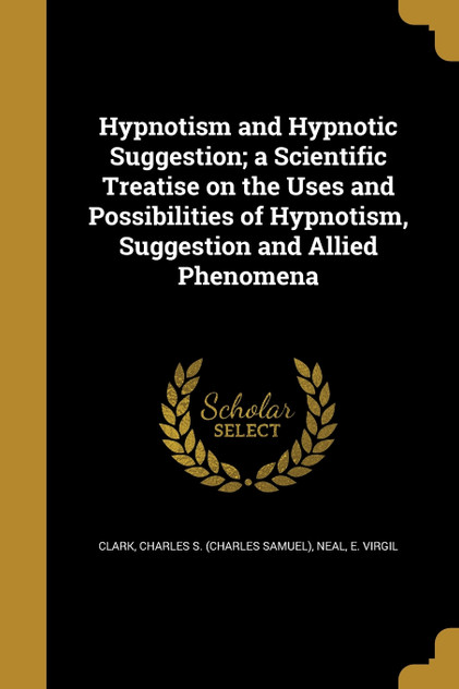 Hypnotism and Hypnotic Suggestion; a Scientific Treatise on the Uses and Possibilities of Hypnotism, Suggestion and Allied Phenomena Hypnotism and Hypnotic Suggestion; a Scientific Treatise on the Uses and Possibilities of Hypnotism, Suggestion and Allied Phenomena