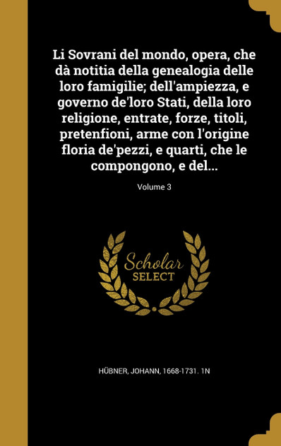 Li Sovrani del mondo, opera, che dà notitia della genealogia delle loro famigilie; dell'ampiezza, e governo de'loro Stati, della loro religione, entrate, forze, titoli, pretenfioni, arme con l'origine floria de'pezzi, e quarti, che le compongono, e