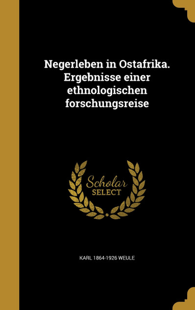 Negerleben in Ostafrika. Ergebnisse einer ethnologischen forschungsreise Negerleben in Ostafrika. Ergebnisse einer ethnologischen forschungsreise