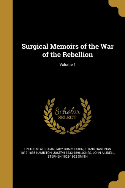 Surgical Memoirs of the War of the Rebellion; Volume 1 Surgical Memoirs of the War of the Rebellion; Volume 1