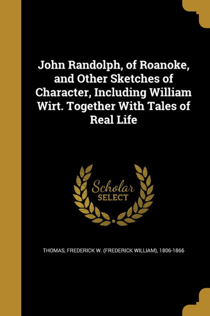 John Randolph, of Roanoke, and Other Sketches of Character, Including William Wirt. Together With Tales of Real Life John Randolph, of Roanoke, and Other Sketches of Character, Including William Wirt. Together With Tales of Real Life