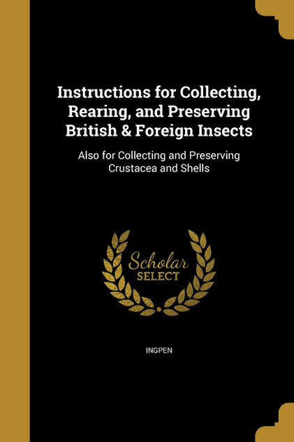 Instructions for Collecting, Rearing, and Preserving British & Foreign Insects Instructions for Collecting, Rearing, and Preserving British & Foreign Insects