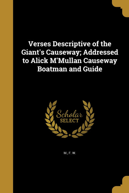 Verses Descriptive of the Giant's Causeway; Addressed to Alick M'Mullan Causeway Boatman and Guide Verses Descriptive of the Giant's Causeway; Addressed to Alick M'Mullan Causeway Boatman and Guide