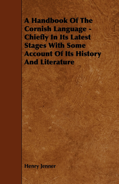 A Handbook of the Cornish Language - Chiefly in Its Latest Stages with Some Account of Its History and Literature A Handbook of the Cornish Language - Chiefly in Its Latest Stages with Some Account of Its History and Literature