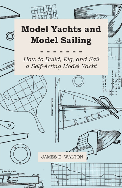 Model Yachts and Model Sailing - How to Build, Rig, and Sail a Self-Acting Model Yacht Model Yachts and Model Sailing - How to Build, Rig, and Sail a Self-Acting Model Yacht