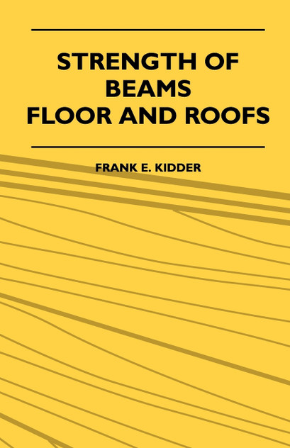 Strength Of Beams, Floor And Roofs - Including Directions For Designing And Detailing Roof Trusses, With Criticism Of Various Forms Of Timber Construction Strength Of Beams, Floor And Roofs - Including Directions For Designing And Detailing Roof Trusses, With Criticism Of Various Forms Of Timber Construction