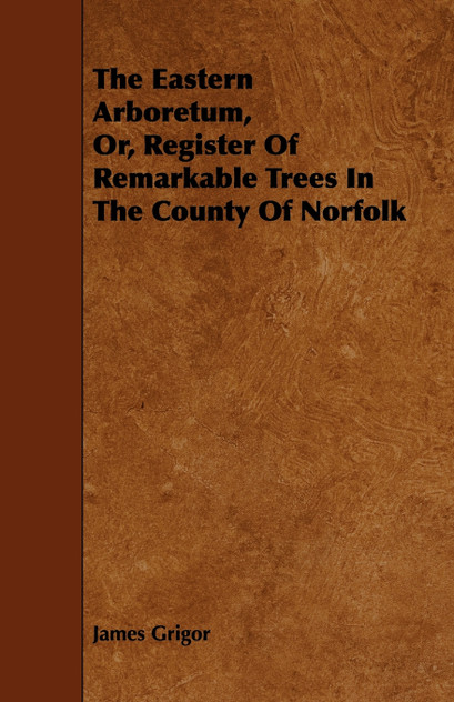 The Eastern Arboretum, Or, Register of Remarkable Trees in the County of Norfolk The Eastern Arboretum, Or, Register of Remarkable Trees in the County of Norfolk