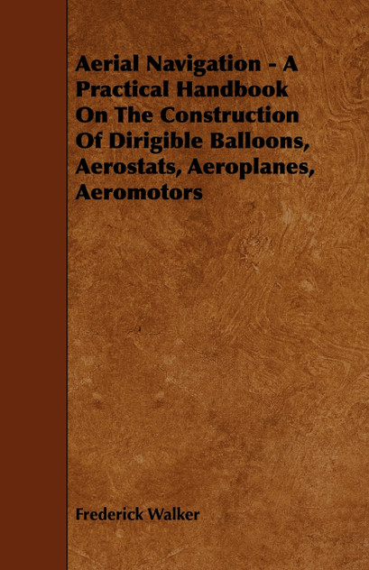 Aerial Navigation - A Practical Handbook on the Construction of Dirigible Balloons, Aerostats, Aeroplanes, Aeromotors