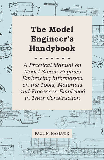 The Model Engineer's Handybook - A Practical Manual on Model Steam Engines Embracing Information on the Tools, Materials and Processes Employed in Their Construction
