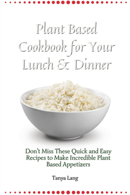 Plant Based Cookbook for Your Lunch & Dinner Plant Based Cookbook for Your Lunch & Dinner