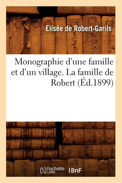 Monographie d'une famille et d'un village. La famille de Robert (Éd.1899) Monographie d'une famille et d'un village. La famille de Robert (Éd.1899)