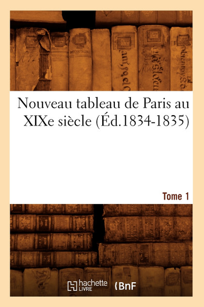 Nouveau tableau de Paris au XIXe siècle. Tome 1 (Éd.1834-1835) Nouveau tableau de Paris au XIXe siècle. Tome 1 (Éd.1834-1835)
