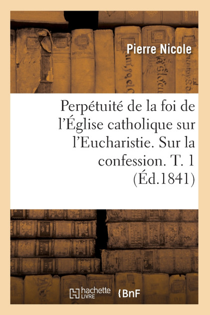 Perpétuité de la foi de l'Église catholique sur l'Eucharistie. Sur la confession. T. 1 (Éd.1841)