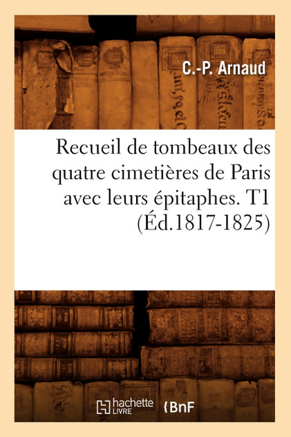 Recueil de tombeaux des quatre cimetières de Paris avec leurs épitaphes. T1 (Éd.1817-1825)