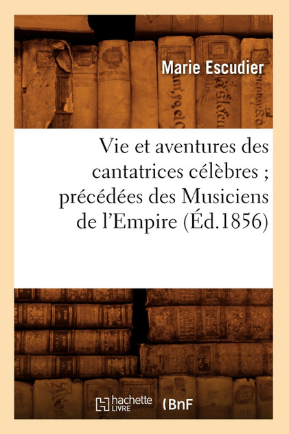 Vie et aventures des cantatrices célèbres précédées des Musiciens de l'Empire (Éd.1856)