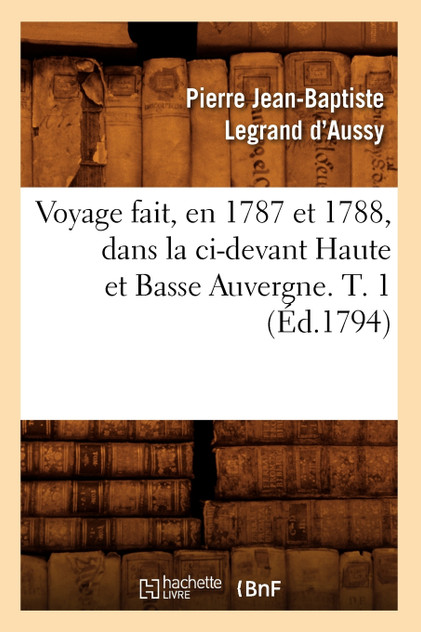 Voyage fait, en 1787 et 1788, dans la ci-devant Haute et Basse Auvergne. T. 1 (Éd.1794) Voyage fait, en 1787 et 1788, dans la ci-devant Haute et Basse Auvergne. T. 1 (Éd.1794)